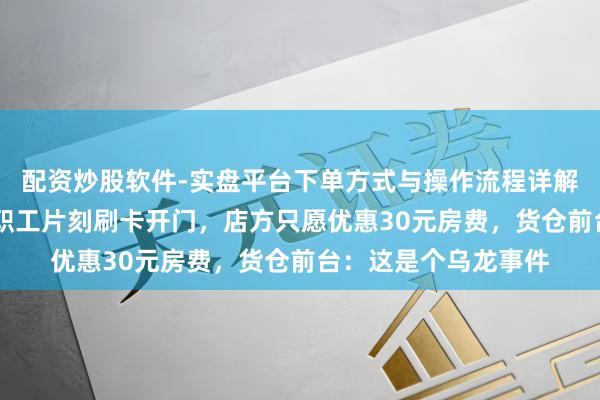 配资炒股软件-实盘平台下单方式与操作流程详解 女子称住货仓遇男职工片刻刷卡开门，店方只愿优惠30元房费，货仓前台：这是个乌龙事件