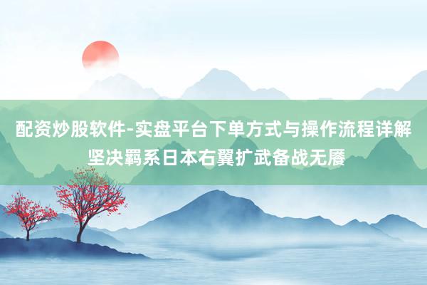 配资炒股软件-实盘平台下单方式与操作流程详解 坚决羁系日本右翼扩武备战无餍