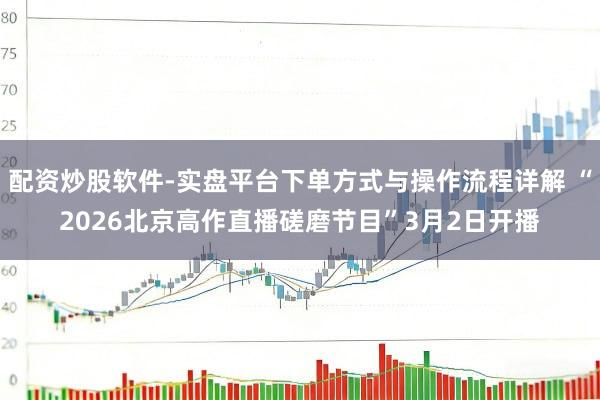 配资炒股软件-实盘平台下单方式与操作流程详解 “2026北京高作直播磋磨节目”3月2日开播