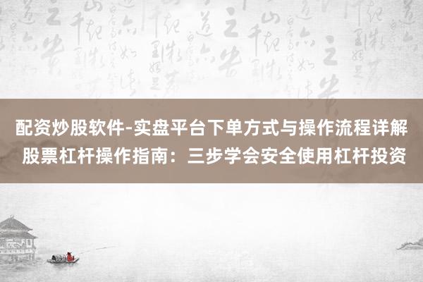 配资炒股软件-实盘平台下单方式与操作流程详解 股票杠杆操作指南：三步学会安全使用杠杆投资
