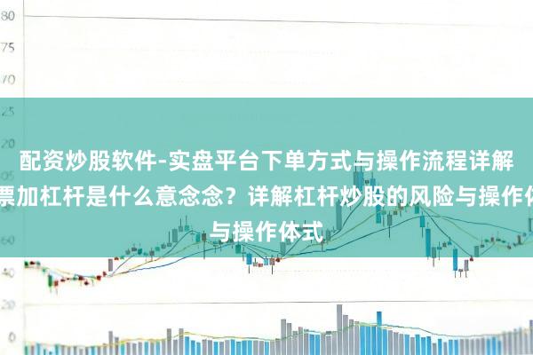 配资炒股软件-实盘平台下单方式与操作流程详解 股票加杠杆是什么意念念？详解杠杆炒股的风险与操作体式