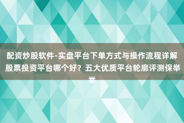 配资炒股软件-实盘平台下单方式与操作流程详解 股票投资平台哪个好？五大优质平台轮廓评测保举