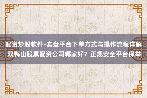 配资炒股软件-实盘平台下单方式与操作流程详解 双鸭山股票配资公司哪家好？正规安全平台保举