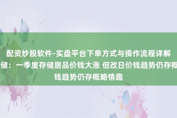 配资炒股软件-实盘平台下单方式与操作流程详解 佰维存储：一季度存储居品价钱大涨 但改日价钱趋势仍存概略情趣