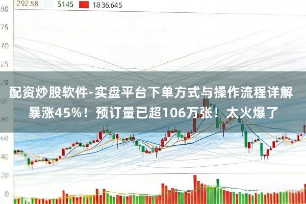 配资炒股软件-实盘平台下单方式与操作流程详解 暴涨45%！预订量已超106万张！太火爆了