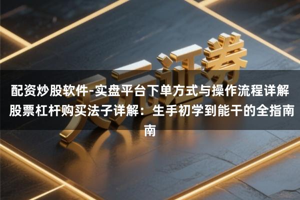 配资炒股软件-实盘平台下单方式与操作流程详解 股票杠杆购买法子详解：生手初学到能干的全指南