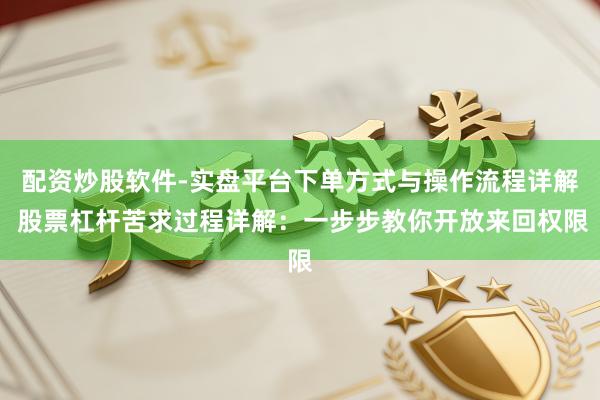 配资炒股软件-实盘平台下单方式与操作流程详解 股票杠杆苦求过程详解：一步步教你开放来回权限