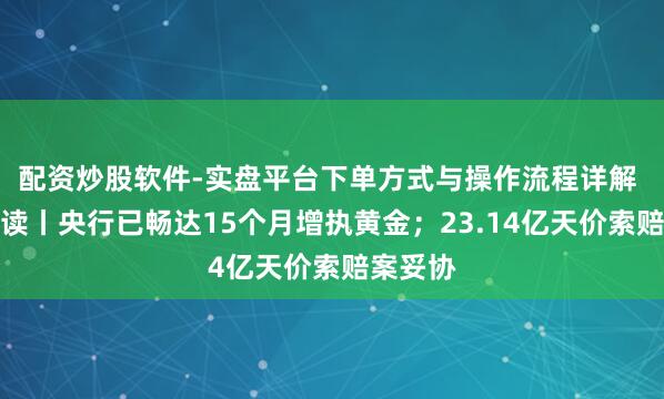 配资炒股软件-实盘平台下单方式与操作流程详解 盘前必读丨央行已畅达15个月增执黄金；23.14亿天价索赔案妥协