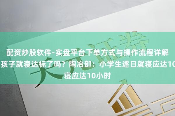 配资炒股软件-实盘平台下单方式与操作流程详解 你家孩子就寝达标了吗?陶冶部:小学生逐日就寝应达10小时