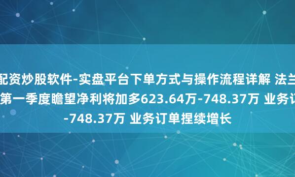 配资炒股软件-实盘平台下单方式与操作流程详解 法兰泰克2021年第一季度瞻望净利将加多623.64万-748.37万 业务订单捏续增长