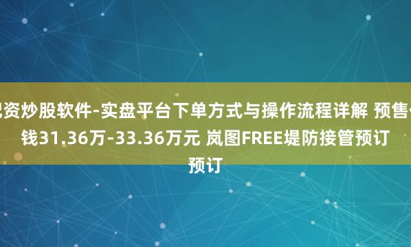 配资炒股软件-实盘平台下单方式与操作流程详解 预售价钱31.36万-33.36万元 岚图FREE堤防接管预订