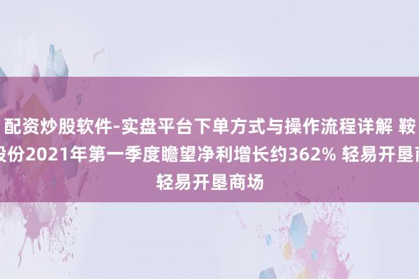 配资炒股软件-实盘平台下单方式与操作流程详解 鞍钢股份2021年第一季度瞻望净利增长约362% 轻易开垦商场