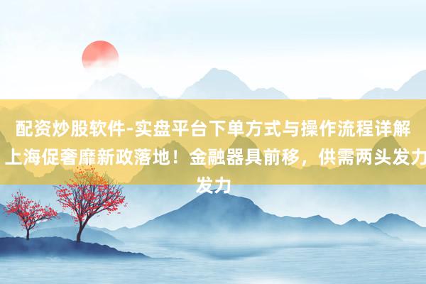 配资炒股软件-实盘平台下单方式与操作流程详解 上海促奢靡新政落地！金融器具前移，供需两头发力