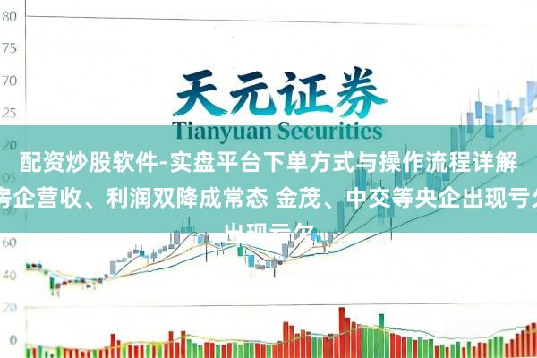 配资炒股软件-实盘平台下单方式与操作流程详解 房企营收、利润双降成常态 金茂、中交等央企出现亏欠