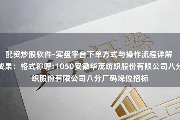 配资炒股软件-实盘平台下单方式与操作流程详解 华茂股份招标成果：格式称呼:1050安徽华茂纺织股份有限公司八分厂码垛位招标