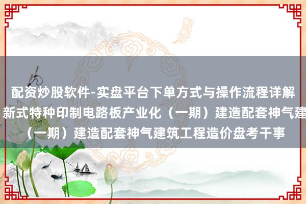 配资炒股软件-实盘平台下单方式与操作流程详解 超声电子招标成果:新式特种印制电路板产业化(一期)建造配套神气建筑工程造价盘考干事