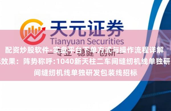 配资炒股软件-实盘平台下单方式与操作流程详解 华茂股份招标效果:阵势称呼:1040新天柱二车间缝纫机线单独研发包装线招标