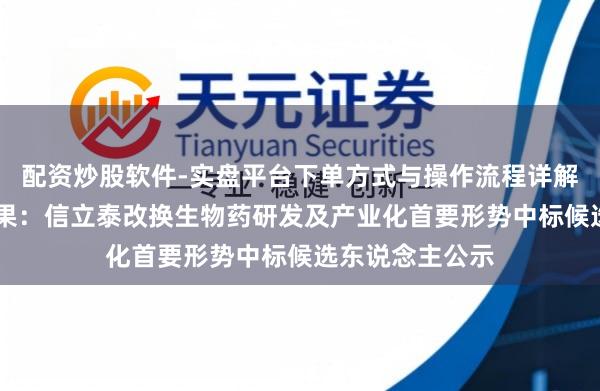 配资炒股软件-实盘平台下单方式与操作流程详解 信立泰招标恶果:信立泰改换生物药研发及产业化首要形势中标候选东说念主公示