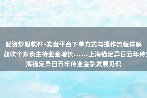 配资炒股软件-实盘平台下单方式与操作流程详解 加大年金干与、鼓吹个东谈主待业金增长……上海锚定异日五年待业金融发展见识