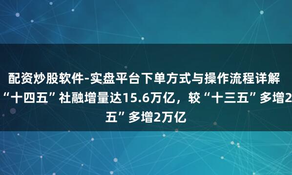 配资炒股软件-实盘平台下单方式与操作流程详解 广东“十四五”社融增量达15.6万亿，较“十三五”多增2万亿
