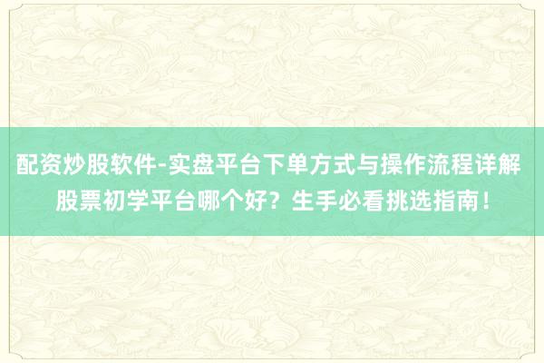 配资炒股软件-实盘平台下单方式与操作流程详解 股票初学平台哪个好？生手必看挑选指南！