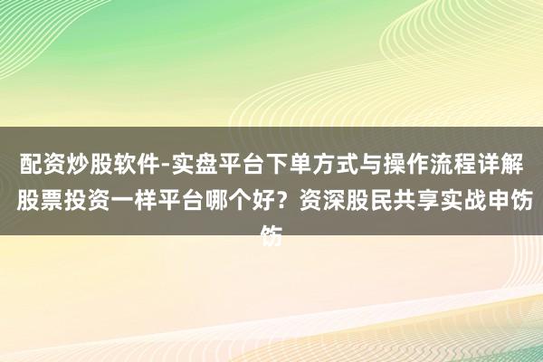 配资炒股软件-实盘平台下单方式与操作流程详解 股票投资一样平台哪个好?资深股民共享实战申饬
