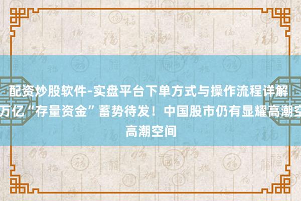 配资炒股软件-实盘平台下单方式与操作流程详解 10万亿“存量资金”蓄势待发！中国股市仍有显耀高潮空间