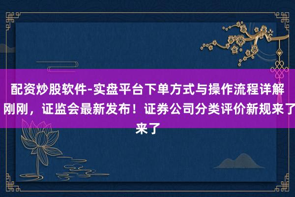 配资炒股软件-实盘平台下单方式与操作流程详解 刚刚，证监会最新发布！证券公司分类评价新规来了