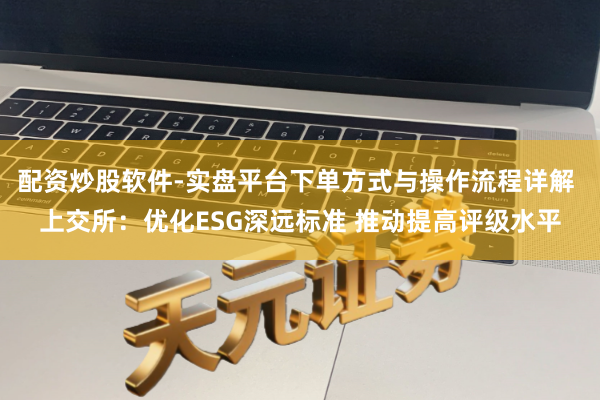 配资炒股软件-实盘平台下单方式与操作流程详解 上交所:优化ESG深远标准 推动提高评级水平