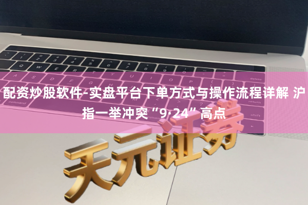 配资炒股软件-实盘平台下单方式与操作流程详解 沪指一举冲突“9·24”高点