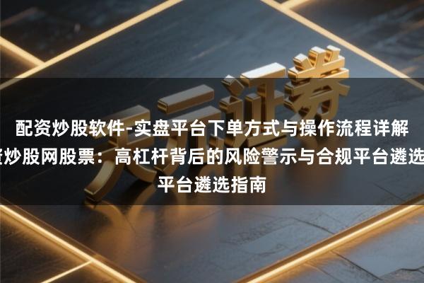 配资炒股软件-实盘平台下单方式与操作流程详解 配资炒股网股票：高杠杆背后的风险警示与合规平台遴选指南