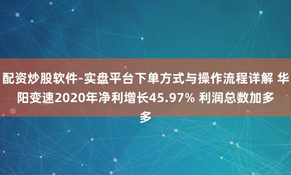 配资炒股软件-实盘平台下单方式与操作流程详解 华阳变速2020年净利增长45.97% 利润总数加多