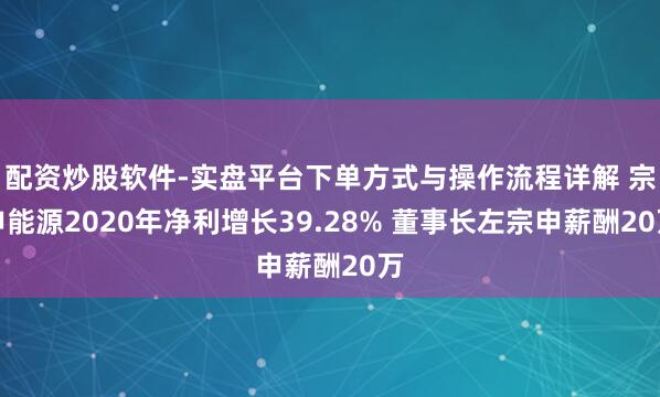 配资炒股软件-实盘平台下单方式与操作流程详解 宗申能源2020年净利增长39.28% 董事长左宗申薪酬20万