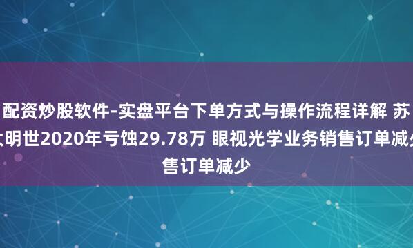 配资炒股软件-实盘平台下单方式与操作流程详解 苏大明世2020年亏蚀29.78万 眼视光学业务销售订单减少