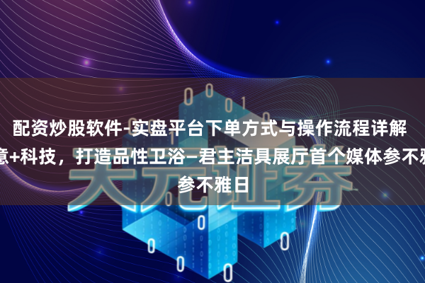 配资炒股软件-实盘平台下单方式与操作流程详解 蓄意+科技，打造品性卫浴—君主洁具展厅首个媒体参不雅日