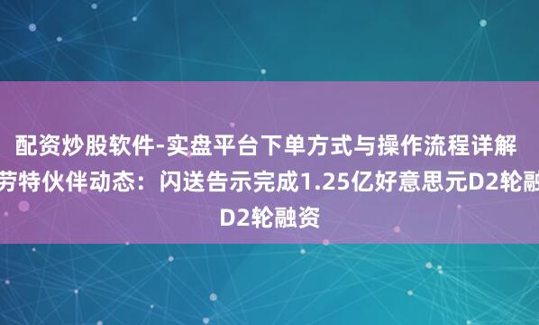 配资炒股软件-实盘平台下单方式与操作流程详解 特劳特伙伴动态：闪送告示完成1.25亿好意思元D2轮融资