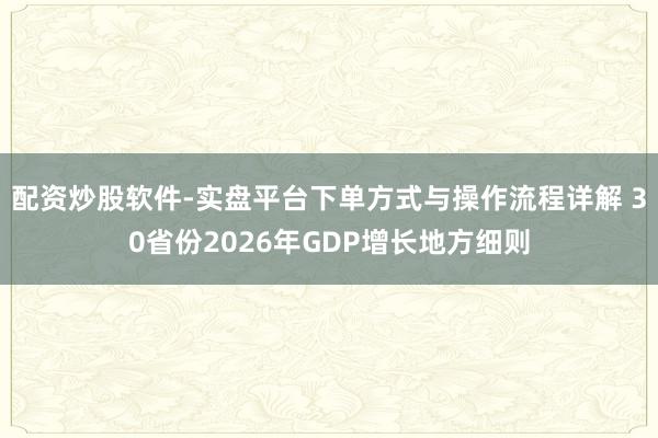 配资炒股软件-实盘平台下单方式与操作流程详解 30省份2026年GDP增长地方细则