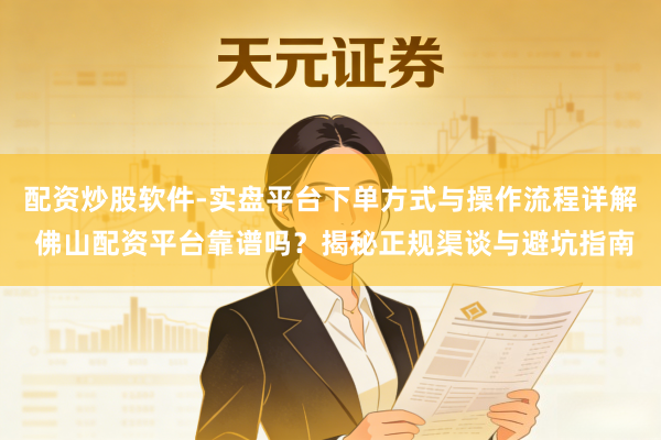 配资炒股软件-实盘平台下单方式与操作流程详解 佛山配资平台靠谱吗?揭秘正规渠谈与避坑指南