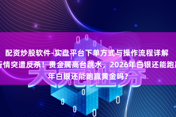 配资炒股软件-实盘平台下单方式与操作流程详解 “逼空”行情突遭反杀！贵金属高台跳水，2026年白银还能跑赢黄金吗？