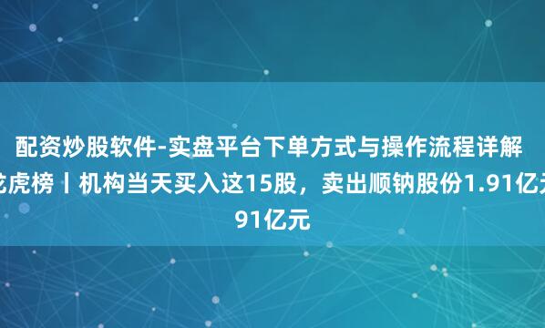 配资炒股软件-实盘平台下单方式与操作流程详解 龙虎榜丨机构当天买入这15股，卖出顺钠股份1.91亿元