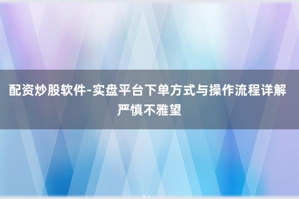 配资炒股软件-实盘平台下单方式与操作流程详解 严慎不雅望