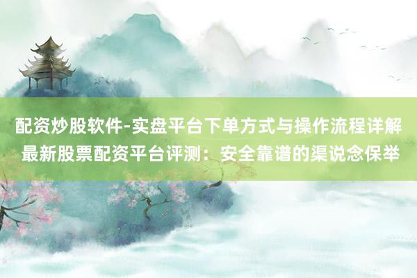配资炒股软件-实盘平台下单方式与操作流程详解 最新股票配资平台评测:安全靠谱的渠说念保举