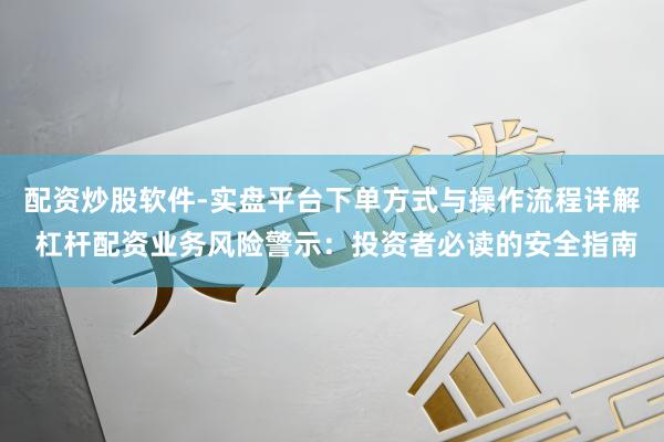 配资炒股软件-实盘平台下单方式与操作流程详解 杠杆配资业务风险警示：投资者必读的安全指南