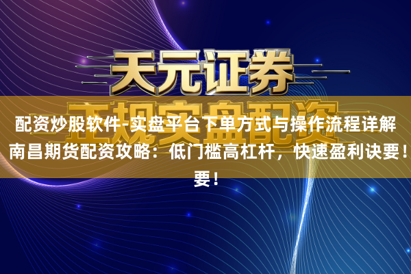 配资炒股软件-实盘平台下单方式与操作流程详解 南昌期货配资攻略：低门槛高杠杆，快速盈利诀要！