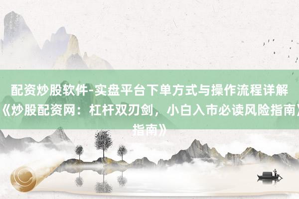 配资炒股软件-实盘平台下单方式与操作流程详解 《炒股配资网：杠杆双刃剑，小白入市必读风险指南》