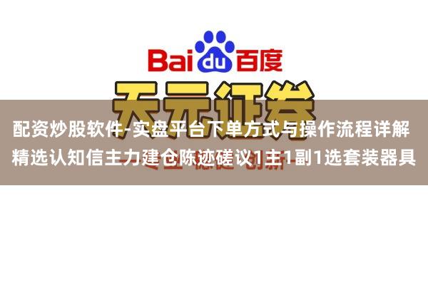 配资炒股软件-实盘平台下单方式与操作流程详解 精选认知信主力建仓陈迹磋议1主1副1选套装器具