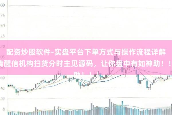 配资炒股软件-实盘平台下单方式与操作流程详解 清醒信机构扫货分时主见源码，让你盘中有如神助！！！
