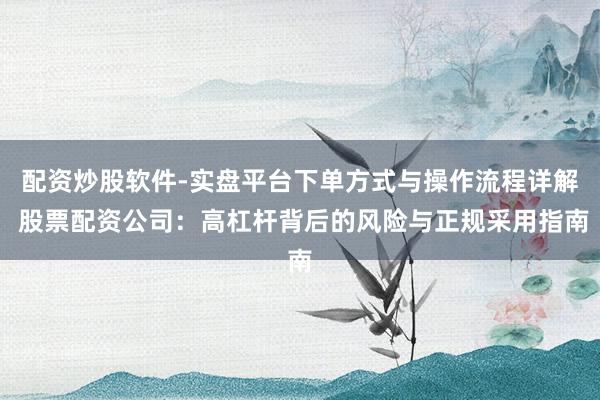 配资炒股软件-实盘平台下单方式与操作流程详解 股票配资公司：高杠杆背后的风险与正规采用指南