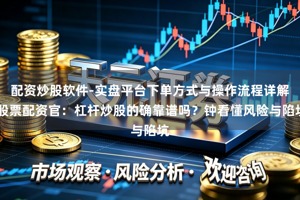 配资炒股软件-实盘平台下单方式与操作流程详解 股票配资官：杠杆炒股的确靠谱吗？钟看懂风险与陷坑