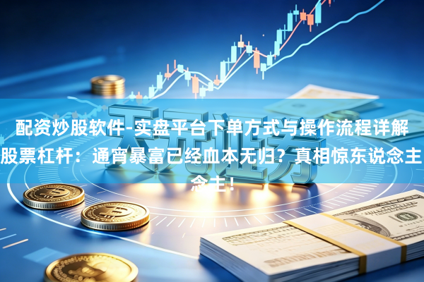 配资炒股软件-实盘平台下单方式与操作流程详解 股票杠杆：通宵暴富已经血本无归？真相惊东说念主！